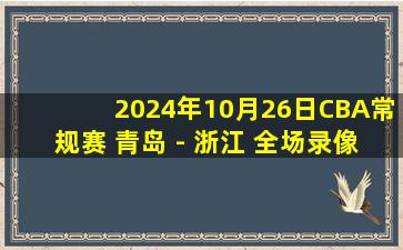 2024年10月26日CBA常规赛 青岛 - 浙江 全场录像